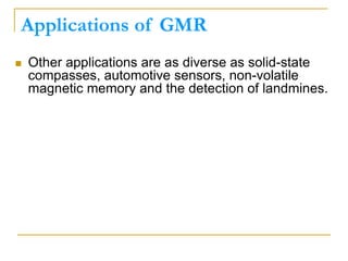 Applications of GMR
 Other applications are as diverse as solid-state
compasses, automotive sensors, non-volatile
magnetic memory and the detection of landmines.
 