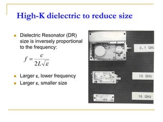 High-K dielectric to reduce size
 Dielectric Resonator (DR)
size is inversely proportional
to the frequency:
 Larger , lower frequency
 Larger , smaller size

L
c
f
2

 