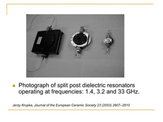  Photograph of split post dielectric resonators
operating at frequencies: 1.4, 3.2 and 33 GHz.
Jerzy Krupka, Journal of the European Ceramic Society 23 (2003) 2607–2610
 