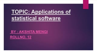 TOPIC: Applications of
statistical software
BY : AKSHITA MENGI
ROLLNO. 12
 