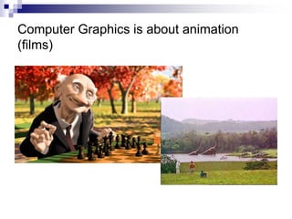 Computer Graphics is about animation
(films)
 