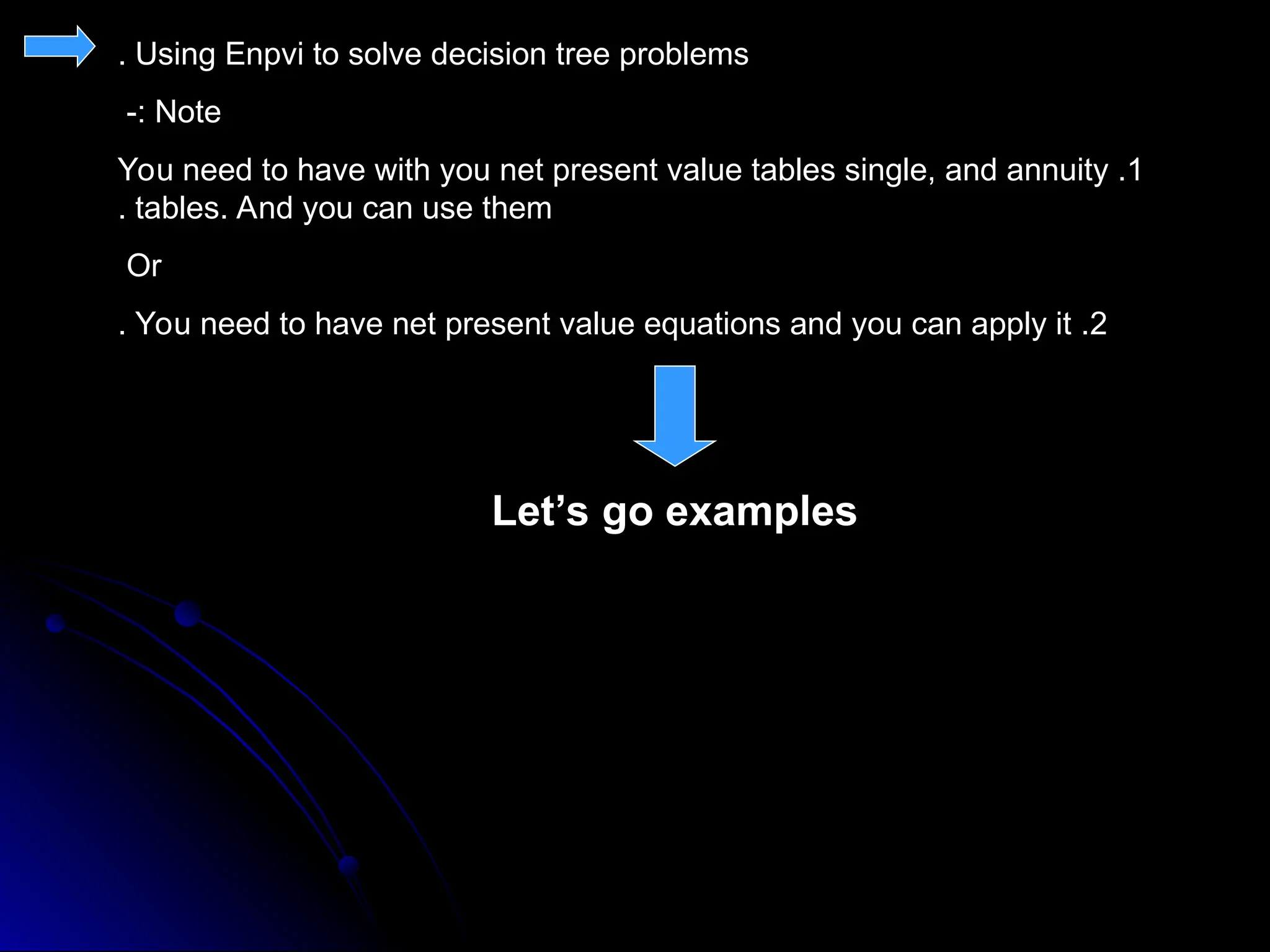 Using Enpvi to solve decision tree problems
.
Note
-:
1
.
You need to have with you net present value tables single, and annuity
tables. And you can use them
.
Or
2
.
You need to have net present value equations and you can apply it
.
Let’s go examples
 