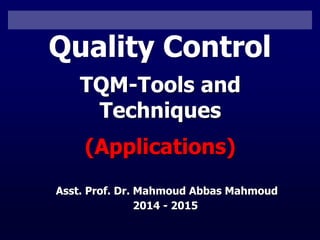 Besterfield: Quality Control, 8th ed.. © 2009 Pearson Education, Upper Saddle River, NJ 07458.
All rights reserved
Quality Control
TQM-Tools and
Techniques
(Applications)
Asst. Prof. Dr. Mahmoud Abbas Mahmoud
2014 - 2015
 