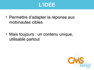 • Permettre d’adapter la réponse aux
mobinautes cibles
• Mais toujours : un contenu unique,
utilisable partout
L'IDÉE
 