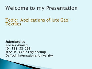Topic: Applications of Jute Geo –
Textiles
Submitted by
Kawser Ahmed
ID : 153-32-295
M.Sc In Textile Engineering
Daffodil International University
 