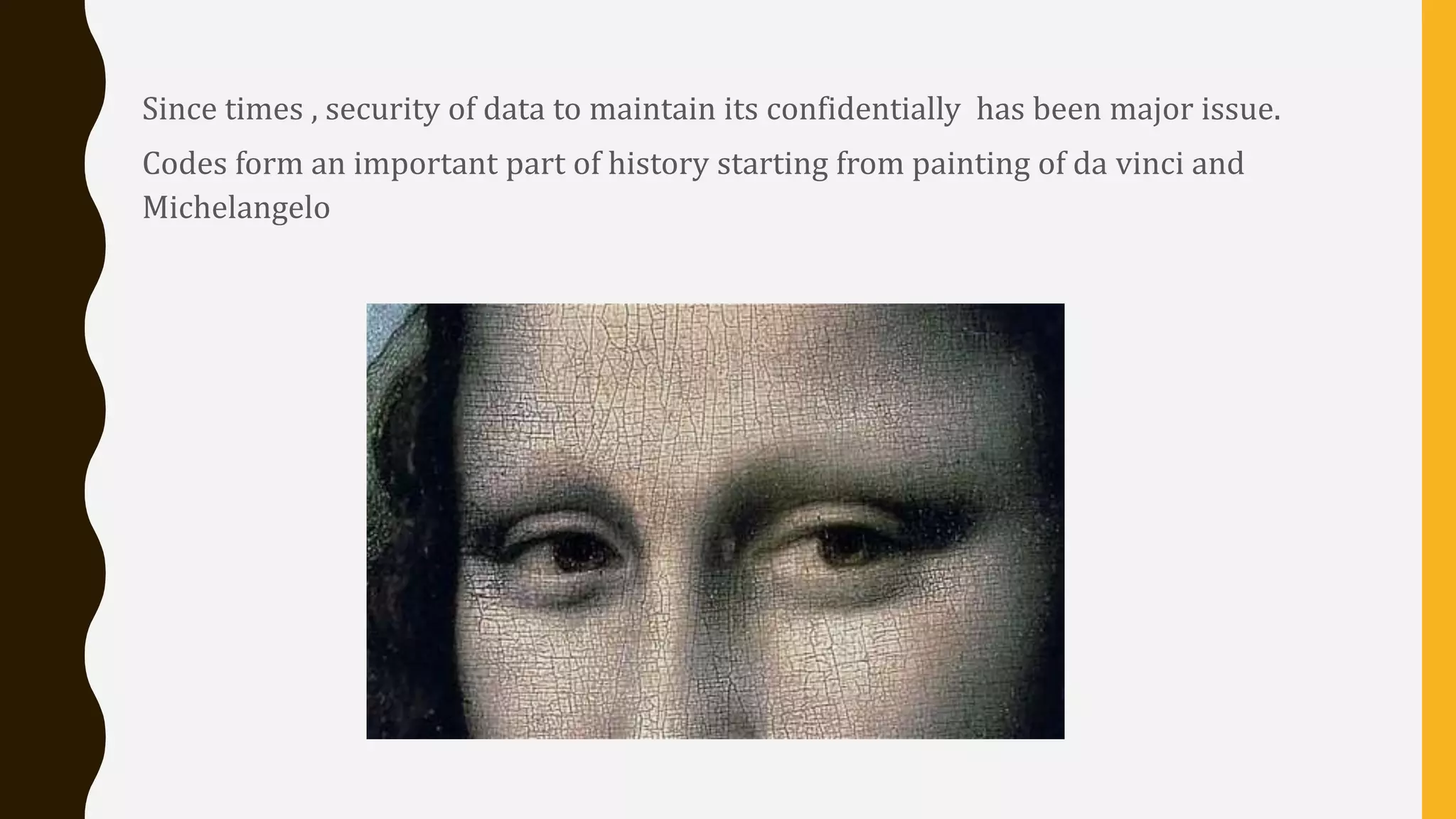 Since times , security of data to maintain its confidentially has been major issue.
Codes form an important part of history starting from painting of da vinci and
Michelangelo
 