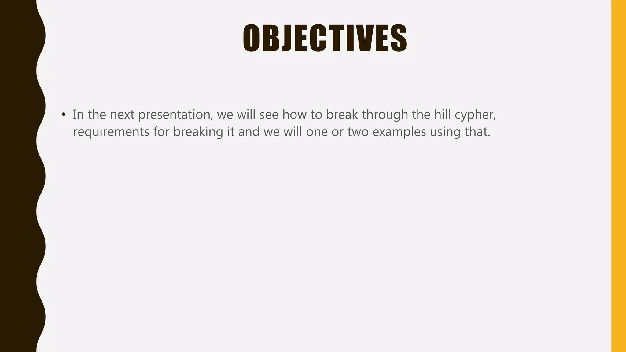 OBJECTIVES
• In the next presentation, we will see how to break through the hill cypher,
requirements for breaking it and we will one or two examples using that.
 