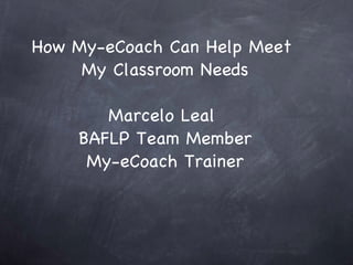 How My-eCoach Can Help Meet  My Classroom Needs Marcelo Leal  BAFLP Team Member My-eCoach Trainer 