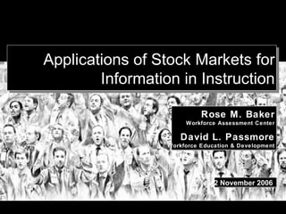 Applications of Stock Markets for Information in Instruction Rose M. Baker Workforce Assessment Center David L. Passmore Workforce Education & Development 2 November 2006  
