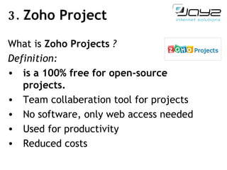 3.  Zoho Project What is   Zoho Projects  ? Definition: is  a  100% free for open-source projects.   Team collaberation tool for projects   No software, only web access needed Used for productivity Reduced costs 