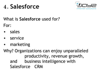4.  Salesforce What is   Salesforce  used for ? F or :  sales  service  marketing  Why?  Organizations can enjoy   unparalleled    productivity, revenue growth, and    business intelligence with Salesforce    CRM 