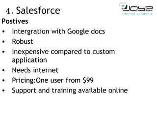 4.  Salesforce Postives Intergration with Google docs Robust In expensive compared to custom application Need s  internet Pricing: One user from $99 Support and training available online 