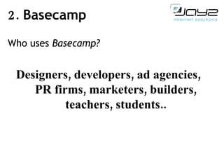2.  Basecamp Who uses  Basecamp ? Designers ,  developers, ad agencies, PR firms, marketers, builders, teachers, students.. 
