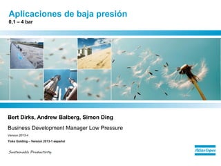 Aplicaciones de baja presión0,1 –4 bar 
Bert Dirks, Andrew Balberg, Simon Ding 
Business Development Manager Low Pressure 
Version 2013-4 
Yoko Golding –Version 2013-1 español  
