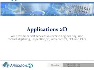 Applications 3D We provide expert services in reverse engineering, non contact digitizing, Inspection/ Quality control, FEA and CAD. 