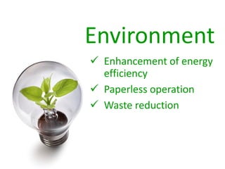 Environment
 Enhancement of energy
  efficiency
 Paperless operation
 Waste reduction
 