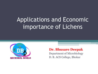 Applications and Economic
importance of Lichens
Dr. Bhusare Deepak
Department of Microbiology
D. B. ACS College, Bhokar
 
