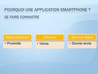 POURQUOI UNE APPLICATION SMARTPHONE ?
SE FAIRE CONNAITRE




Géolocalisation       Informer    Service réduit
• Proximité       • Vitrine      • Donner envie
 