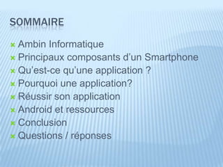 SOMMAIRE
 Ambin Informatique
 Principaux composants d’un Smartphone
 Qu’est-ce qu’une application ?
 Pourquoi une application?
 Réussir son application
 Android et ressources
 Conclusion
 Questions / réponses
 