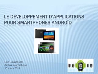 LE DÉVELOPPEMENT D’APPLICATIONS
POUR SMARTPHONES ANDROÏD




Eric Emmanuelli
Ambin Informatique
15 mars 2012
 