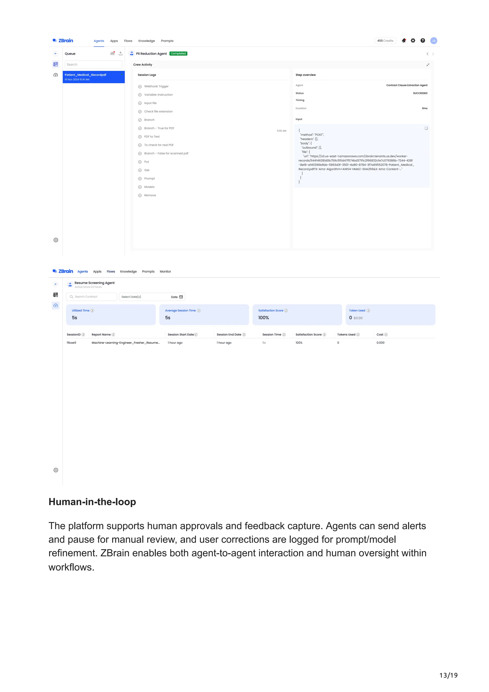 13/19
Human-in-the-loop
The platform supports human approvals and feedback capture. Agents can send alerts
and pause for manual review, and user corrections are logged for prompt/model
refinement. ZBrain enables both agent-to-agent interaction and human oversight within
workflows.
 