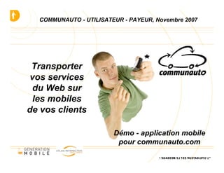 COMMUNAUTO - UTILISATEUR - PAYEUR, Novembre 2007




 Transporter
 vos services
  du Web sur
  les mobiles
de vos clients

                        Démo - application mobile
                         pour communauto.com
 