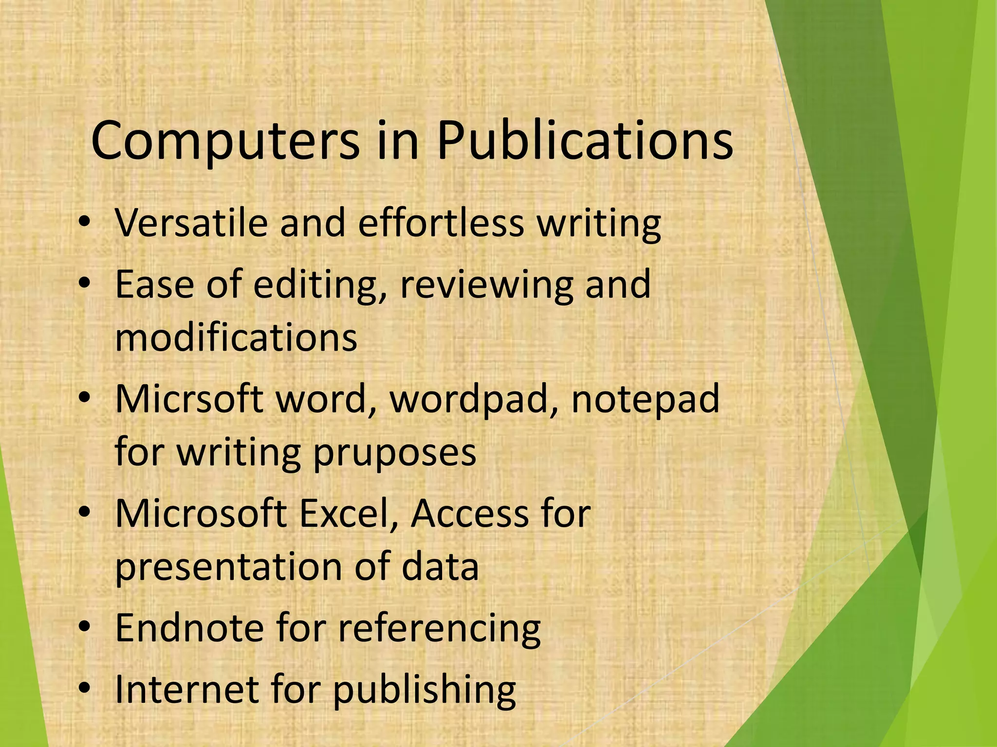 Computers in Publications
• Versatile and effortless writing
• Ease of editing, reviewing and
modifications
• Micrsoft word, wordpad, notepad
for writing pruposes
• Microsoft Excel, Access for
presentation of data
• Endnote for referencing
• Internet for publishing
 
