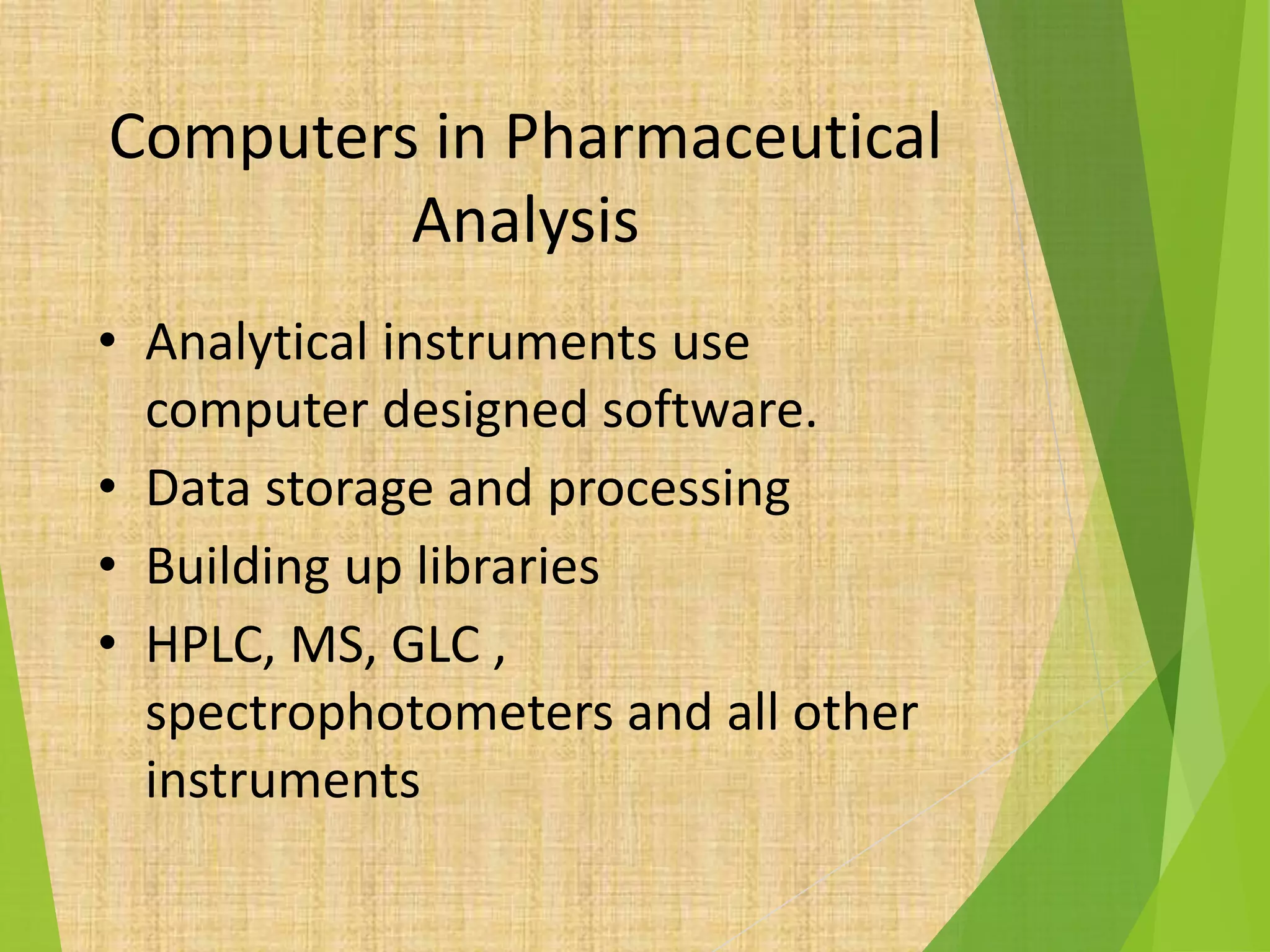 Computers in Pharmaceutical
Analysis
• Analytical instruments use
computer designed software.
• Data storage and processing
• Building up libraries
• HPLC, MS, GLC ,
spectrophotometers and all other
instruments
 