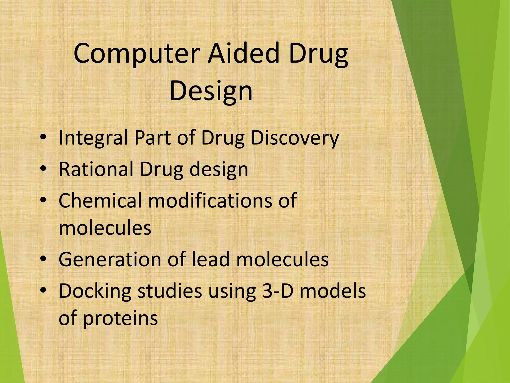 Computer Aided Drug
Design
• Integral Part of Drug Discovery
• Rational Drug design
• Chemical modifications of
molecules
• Generation of lead molecules
• Docking studies using 3-D models
of proteins
 