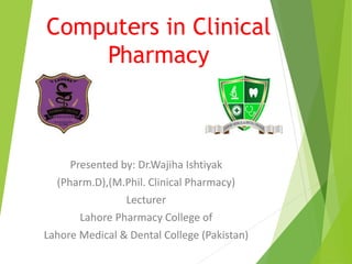 Computers in Clinical
Pharmacy
Presented by: Dr.Wajiha Ishtiyak
(Pharm.D),(M.Phil. Clinical Pharmacy)
Lecturer
Lahore Pharmacy College of
Lahore Medical & Dental College (Pakistan)
 