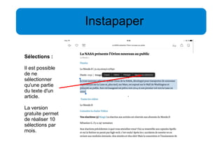 Instapaper 
Sélections : 
Il est possible 
de ne 
sélectionner 
qu'une partie 
du texte d'un 
article. 
La version 
gratuite permet 
de réaliser 10 
sélections par 
mois. 
 