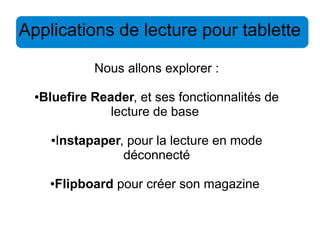 Applications de lecture pour tablette 
Nous allons explorer : 
●Bluefire Reader, et ses fonctionnalités de 
lecture de base 
●Instapaper, pour la lecture en mode 
déconnecté 
●Flipboard pour créer son magazine 
 
