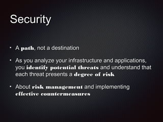 SecuritySecurity
AA pathpath, not a destination, not a destination
As you analyze your infrastructure and applications,As you analyze your infrastructure and applications,
youyou identify potential threatsidentify potential threats and understand thatand understand that
each threat presents aeach threat presents a degree of riskdegree of risk
AboutAbout risk managementrisk management and implementingand implementing
effective countermeasureseffective countermeasures
 