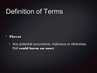 Definition of TermsDefinition of Terms
ThreatThreat
Any potential occurrence, malicious or otherwise,Any potential occurrence, malicious or otherwise,
thatthat could harm an assetcould harm an asset
 