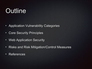OutlineOutline
Application Vulnerability CategoriesApplication Vulnerability Categories
Core Security PrinciplesCore Security Principles
Web Application SecurityWeb Application Security
Risks and Risk Mitigation/Control MeasuresRisks and Risk Mitigation/Control Measures
ReferencesReferences
 