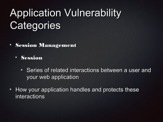 Application VulnerabilityApplication Vulnerability
CategoriesCategories
Session ManagementSession Management
SessionSession
Series of related interactions between a user andSeries of related interactions between a user and
your web applicationyour web application
How your application handles and protects theseHow your application handles and protects these
interactionsinteractions
 