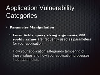 Application VulnerabilityApplication Vulnerability
CategoriesCategories
Parameter ManipulationParameter Manipulation
Form fields, query string arguments,Form fields, query string arguments, andand
cookie valuescookie values are frequently used as parametersare frequently used as parameters
for your applicationfor your application
How your application safeguards tampering ofHow your application safeguards tampering of
these values and how your application processesthese values and how your application processes
input parametersinput parameters
 