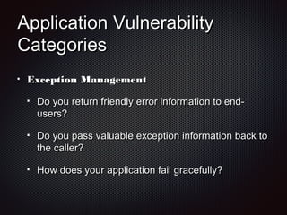 Application VulnerabilityApplication Vulnerability
CategoriesCategories
Exception ManagementException Management
Do you return friendly error information to end-Do you return friendly error information to end-
users?users?
Do you pass valuable exception information back toDo you pass valuable exception information back to
the caller?the caller?
How does your application fail gracefully?How does your application fail gracefully?
 