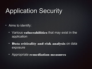 Application SecurityApplication Security
Aims to identify:Aims to identify:
VariousVarious vulnerabilitiesvulnerabilities that may exist in thethat may exist in the
applicationapplication
Data criticality and risk analysisData criticality and risk analysis on dataon data
exposureexposure
AppropriateAppropriate remediation measuresremediation measures
 