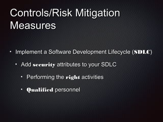 Controls/Risk MitigationControls/Risk Mitigation
MeasuresMeasures
Implement a Software Development Lifecycle (Implement a Software Development Lifecycle (SDLCSDLC))
AddAdd securitysecurity attributes to your SDLCattributes to your SDLC
Performing thePerforming the rightright activitiesactivities
QualifiedQualified personnelpersonnel
 