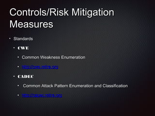 Controls/Risk MitigationControls/Risk Mitigation
MeasuresMeasures
StandardsStandards
CWECWE
Common Weakness EnumerationCommon Weakness Enumeration
http://cwe.mitre.orghttp://cwe.mitre.org
CADECCADEC
Common Attack Pattern Enumeration and ClassificationCommon Attack Pattern Enumeration and Classification
http://capec.mitre.orghttp://capec.mitre.org
 