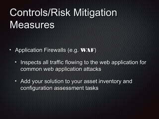 Controls/Risk MitigationControls/Risk Mitigation
MeasuresMeasures
Application Firewalls (e.g.Application Firewalls (e.g. WAFWAF))
Inspects all traffic flowing to the web application forInspects all traffic flowing to the web application for
common web application attackscommon web application attacks
Add your solution to your asset inventory andAdd your solution to your asset inventory and
configuration assessment tasksconfiguration assessment tasks
 