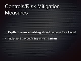 Controls/Risk MitigationControls/Risk Mitigation
MeasuresMeasures
Explicit error checkingExplicit error checking should be done for all inputshould be done for all input
Implement thoroughImplement thorough input validationinput validation
 