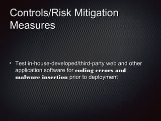 Controls/Risk MitigationControls/Risk Mitigation
MeasuresMeasures
Test in-house-developed/third-party web and otherTest in-house-developed/third-party web and other
application software forapplication software for coding errors andcoding errors and
malware insertionmalware insertion prior to deploymentprior to deployment
 