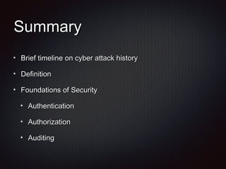 SummarySummary
Brief timeline on cyber attack historyBrief timeline on cyber attack history
DefinitionDefinition
Foundations of SecurityFoundations of Security
AuthenticationAuthentication
AuthorizationAuthorization
AuditingAuditing
 