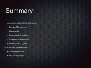 SummarySummary
Application Vulnerability CategoriesApplication Vulnerability Categories
Session ManagementSession Management
CryptographyCryptography
Parameter ManipulationParameter Manipulation
Exception ManagementException Management
Auditing and LoggingAuditing and Logging
Core Security PrinciplesCore Security Principles
CompartmentalizeCompartmentalize
Use least privilegeUse least privilege
 