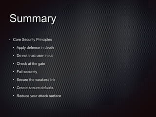 SummarySummary
Core Security PrinciplesCore Security Principles
Apply defense in depthApply defense in depth
Do not trust user inputDo not trust user input
Check at the gateCheck at the gate
Fail securelyFail securely
Secure the weakest linkSecure the weakest link
Create secure defaultsCreate secure defaults
Reduce your attack surfaceReduce your attack surface
 