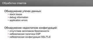 Заголовок
Обнаружение утечек данных:
• stack traces
• debug information
• application errors
Обнаружение недостатков конфигураций:
• отсутствие заголовков безопасности
• небезопасная политика CSP
• небезопасная конфигурация SSL/TLS
Обработка ответов
 