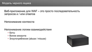Заголовок
Веб-приложение для WAF – это просто последовательность
запросов и / или ответов
Непонимание контекста
Непонимание логики взаимодействия
• Боты
• Взлом аккаунта
• Злоупотребления (abuse / misuse)
Модель черного ящика
 