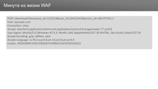 ЗаголовокМинута из жизни WAF
POST /download?document_id=1123123&user_id=234123423&action_id=100 HTTP/1.1
Host: example.com
Connection: close
Accept: text/html,application/xhtml+xml,application/xml;q=0.9,image/webp,*/*;q=0.8
User-Agent: Mozilla/5.0 (Windows NT 6.3; Win64; x64) AppleWebKit/537.36 (KHTML, like Gecko) Safari/537.36
Accept-Encoding: gzip, deflate, sdch
Accept-Language: ru-RU,ru;q=0.8,en-US;q=0.6,en;q=0.4
Cookie: JSESSIONID=EAEC35B5E8741B4BA1524F25301A5E10
 